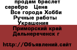 продам браслет серебро › Цена ­ 10 000 - Все города Хобби. Ручные работы » Украшения   . Приморский край,Дальнереченск г.